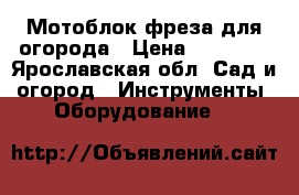 Мотоблок-фреза для огорода › Цена ­ 14 000 - Ярославская обл. Сад и огород » Инструменты. Оборудование   